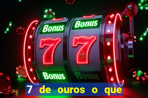 7 de ouros o que ele sente por mim